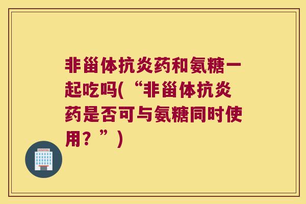 非甾体抗炎药和氨糖一起吃吗(“非甾体抗炎药是否可与氨糖同时使用?”)