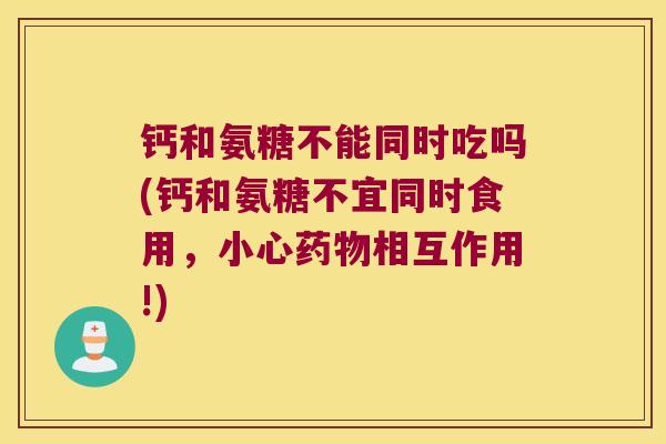 钙和氨糖不能同时吃吗(钙和氨糖不宜同时食用,小心药物相互作用!)
