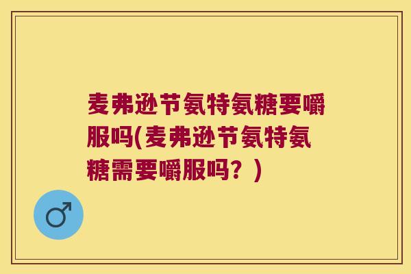 麦弗逊节氨特氨糖要嚼服吗(麦弗逊节氨特氨糖需要嚼服吗?) 麦弗逊节氨特氨糖要嚼服吗(麦弗逊节氨特氨糖需要嚼服吗?)