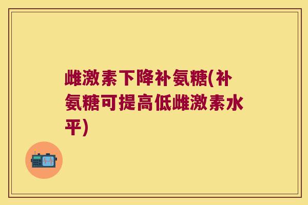 雌激素下降补氨糖(补氨糖可提高低雌激素水平)