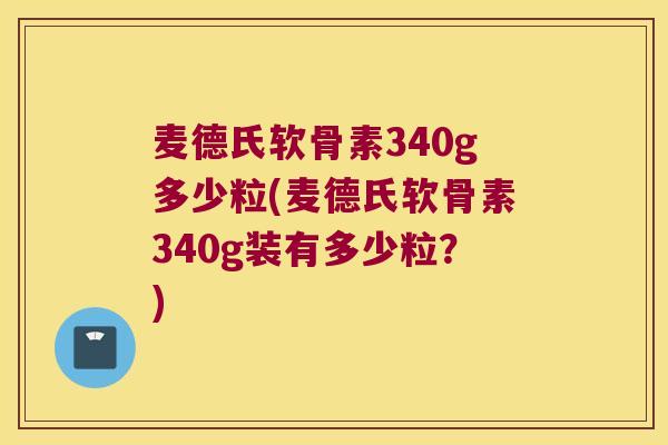 麦德氏软骨素340g多少粒(麦德氏软骨素340g装有多少粒?)