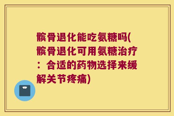 髌骨退化能吃氨糖吗(髌骨退化可用氨糖治疗:合适的药物选择来缓解关节疼痛)