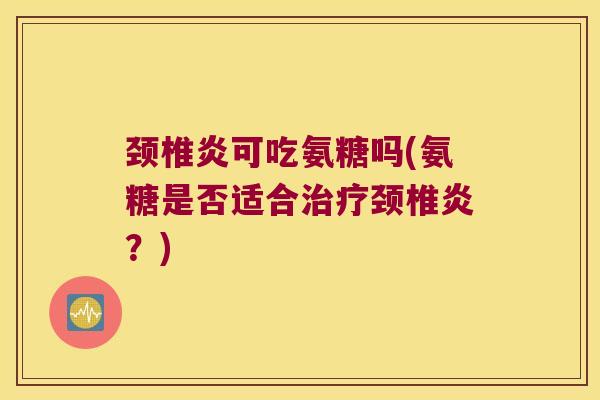 颈椎炎可吃氨糖吗(氨糖是否适合颈椎炎?) 颈椎炎可吃氨糖吗(氨糖是否适合颈椎炎?)