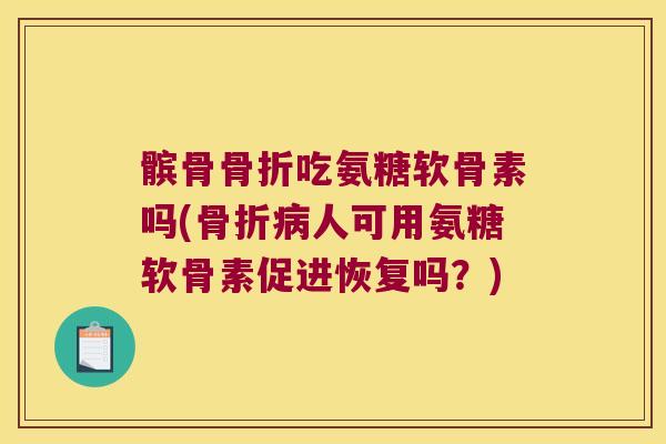髌骨骨折吃氨糖软骨素吗(骨折病人可用氨糖软骨素促进恢复吗?)