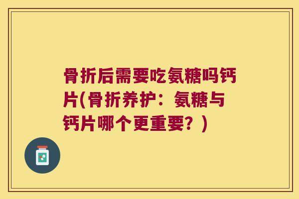 骨折后需要吃氨糖吗钙片(骨折养护:氨糖与钙片哪个更重要?)