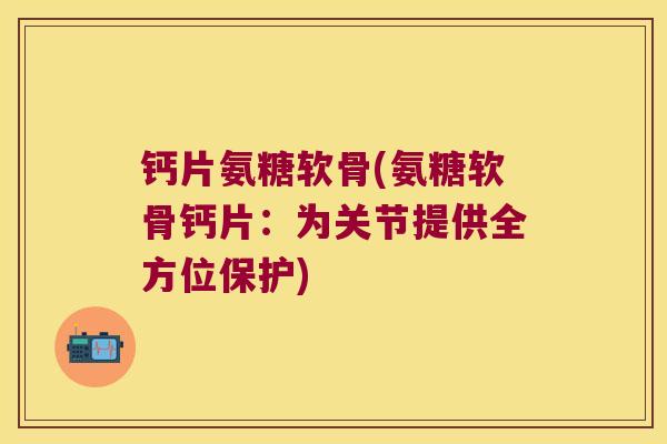钙片氨糖软骨(氨糖软骨钙片:为关节提供全方位保护)