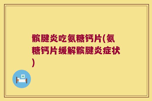 髌腱炎吃氨糖钙片(氨糖钙片缓解髌腱炎症状)