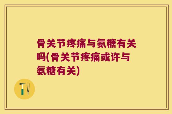 骨关节疼痛与氨糖有关吗(骨关节疼痛或许与氨糖有关)