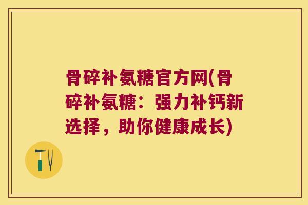 骨碎补氨糖官方网(骨碎补氨糖:强力补钙新选择,助你健康成长)