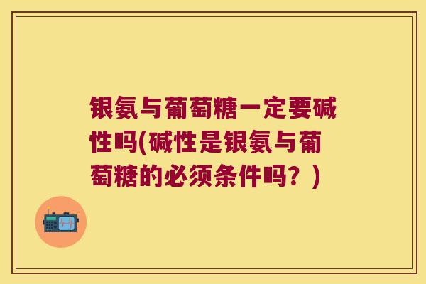 银氨与葡萄糖一定要碱性吗(碱性是银氨与葡萄糖的必须条件吗?)