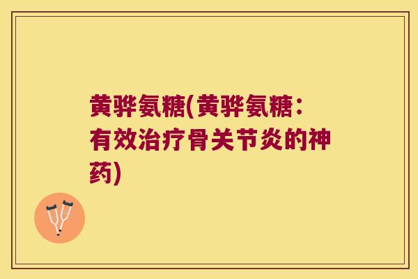 黄骅氨糖(黄骅氨糖:有效治疗骨关节炎的神药)