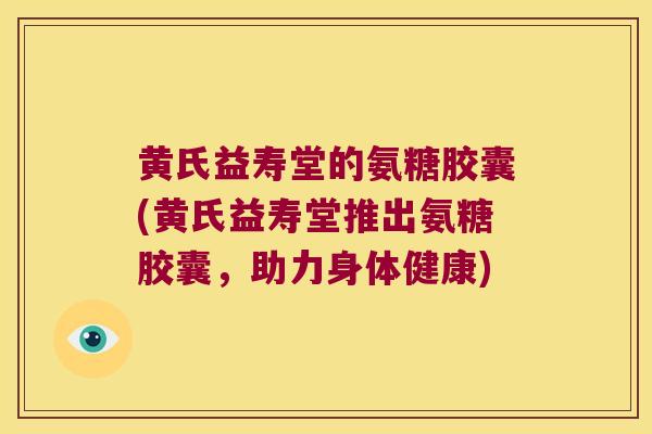 黄氏益寿堂的氨糖胶囊(黄氏益寿堂推出氨糖胶囊,助力身体健康)