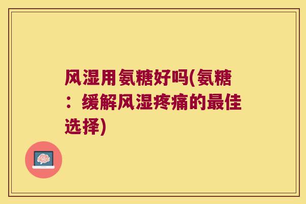 风湿用氨糖好吗(氨糖:缓解风湿疼痛的最佳选择)