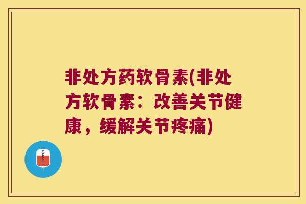 非处方药软骨素(非处方软骨素:改善关节健康,缓解关节疼痛)