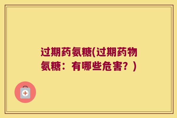 过期药氨糖(过期药物氨糖:有哪些危害?)