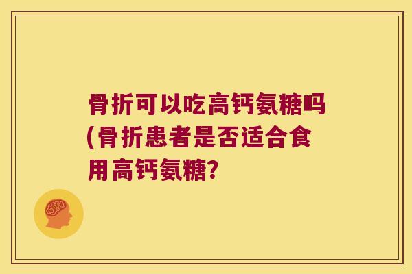 骨折可以吃高钙氨糖吗(骨折患者是否适合食用高钙氨糖?