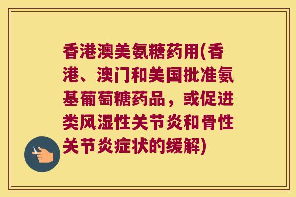 香港澳美氨糖药用(香港、澳门和美国批准氨基葡萄糖药品,或促进类风湿性关节炎和骨性关节炎症状的缓解)