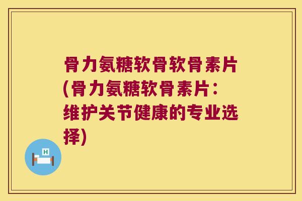 骨力氨糖软骨软骨素片(骨力氨糖软骨素片:维护关节健康的专业选择)