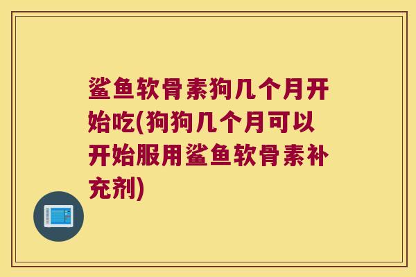 鲨鱼软骨素狗几个月开始吃(狗狗几个月可以开始服用鲨鱼软骨素补充剂)