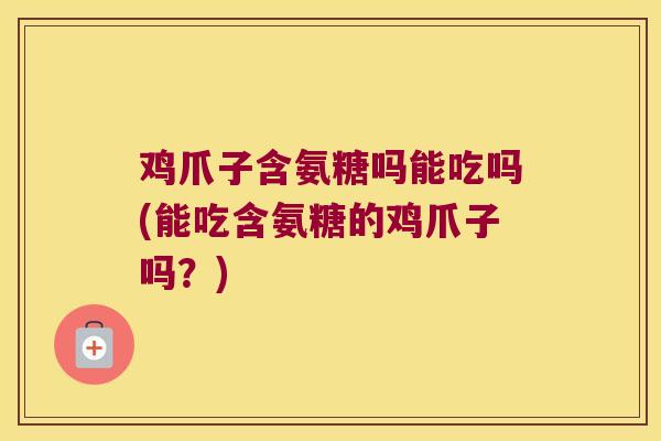 鸡爪子含氨糖吗能吃吗(能吃含氨糖的鸡爪子吗?)