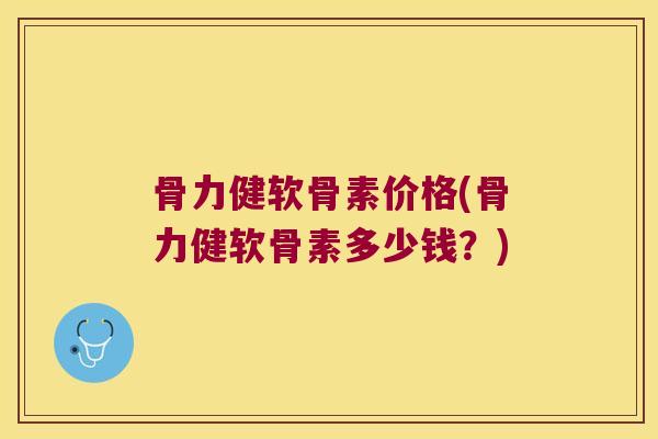 骨力健软骨素价格(骨力健软骨素多少钱?)