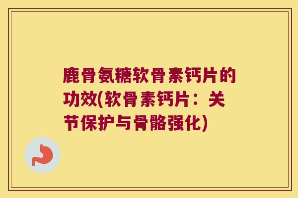 鹿骨氨糖软骨素钙片的功效(软骨素钙片:关节保护与骨骼强化)