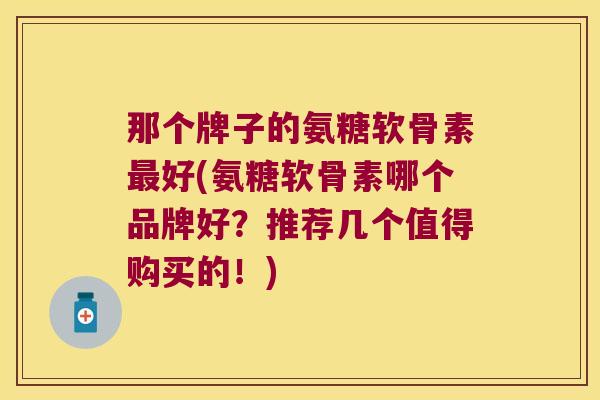 那个牌子的氨糖软骨素最好(氨糖软骨素哪个品牌好?推荐几个值得购买的!)