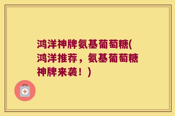 鸿洋神牌氨基葡萄糖(鸿洋推荐,氨基葡萄糖神牌来袭!)