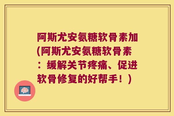 阿斯尤安氨糖软骨素加(阿斯尤安氨糖软骨素:缓解关节疼痛、促进软骨修复的好帮手!)