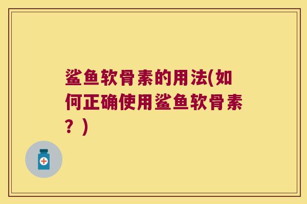 鲨鱼软骨素的用法(如何正确使用鲨鱼软骨素?)
