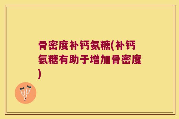 骨密度补钙氨糖(补钙氨糖有助于增加骨密度)