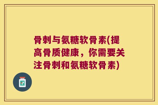 骨刺与氨糖软骨素(提高骨质健康,你需要关注骨刺和氨糖软骨素)