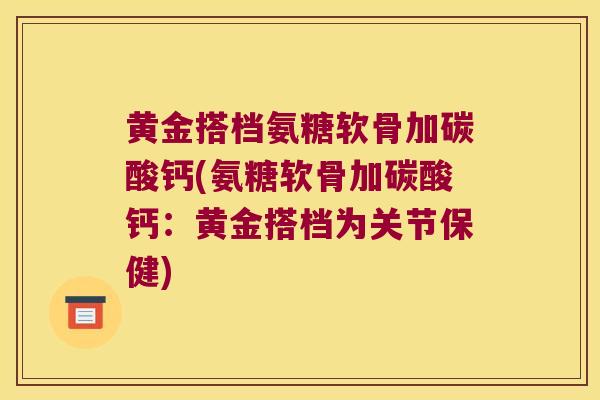 黄金搭档氨糖软骨加碳酸钙(氨糖软骨加碳酸钙:黄金搭档为关节保健)