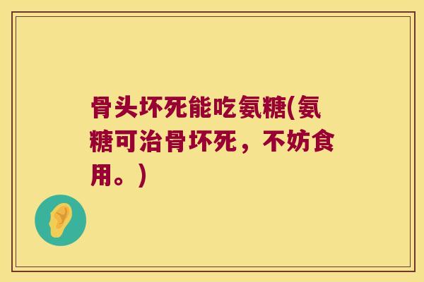 骨头坏死能吃氨糖(氨糖可治骨坏死，不妨食用。)