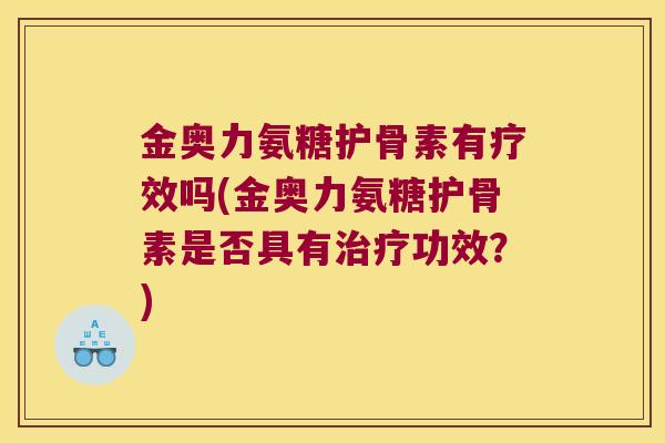 金奥力氨糖护骨素有疗效吗(金奥力氨糖护骨素是否具有治疗功效?)