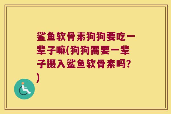 鲨鱼软骨素狗狗要吃一辈子嘛(狗狗需要一辈子摄入鲨鱼软骨素吗?)