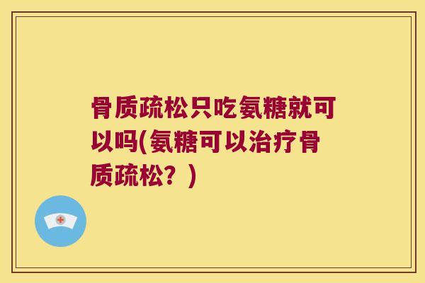 骨质疏松只吃氨糖就可以吗(氨糖可以治疗骨质疏松？)