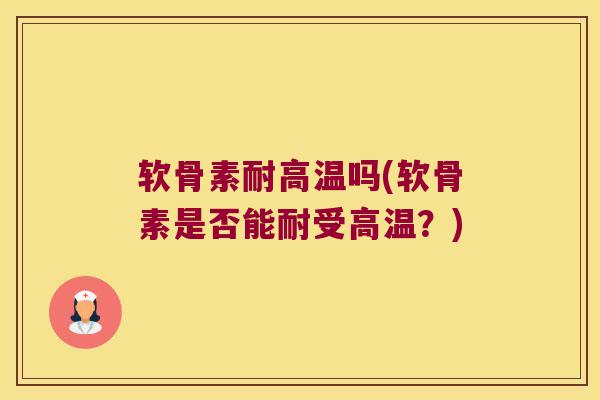 软骨素耐高温吗(软骨素是否能耐受高温?)