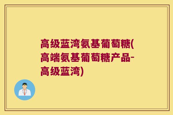 高级蓝湾氨基葡萄糖(高端氨基葡萄糖产品-高级蓝湾)