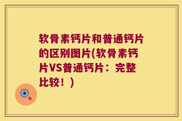 软骨素钙片和普通钙片的区别图片(软骨素钙片VS普通钙片:完整比较!)