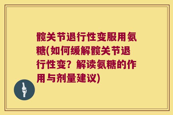 髋关节变服用氨糖(如何缓解髋关节变?解读氨糖的作用与剂量建议) 髋关节变服用氨糖(如何缓解髋关节变?解读氨糖的作用与剂量建议)