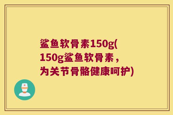 鲨鱼软骨素150g(150g鲨鱼软骨素,为关节骨骼健康呵护)