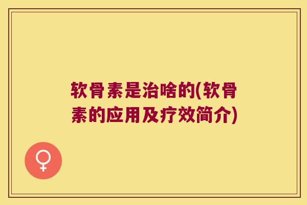 软骨素是治啥的(软骨素的应用及疗效简介)