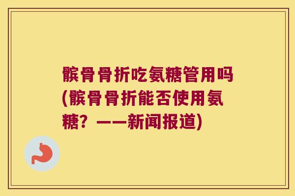 髌骨骨折吃氨糖管用吗(髌骨骨折能否使用氨糖?——新闻报道)