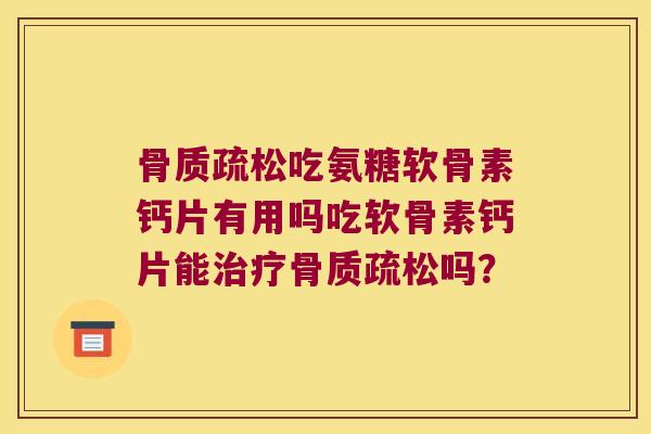 骨质疏松吃氨糖软骨素钙片有用吗吃软骨素钙片能治疗骨质疏松吗?