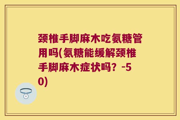 颈椎手脚麻木吃氨糖管用吗(氨糖能缓解颈椎手脚麻木症状吗?-50)