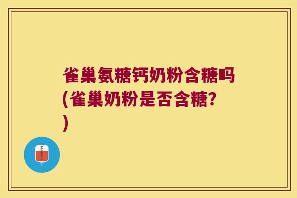雀巢氨糖钙奶粉含糖吗(雀巢奶粉是否含糖?)