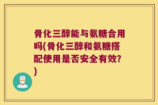 骨化三醇能与氨糖合用吗(骨化三醇和氨糖搭配使用是否安全有效?)