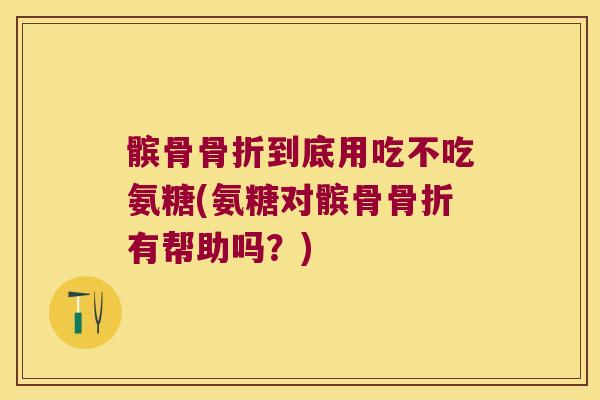 髌骨骨折到底用吃不吃氨糖(氨糖对髌骨骨折有帮助吗?)
