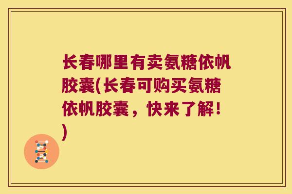 长春哪里有卖氨糖依帆胶囊(长春可购买氨糖依帆胶囊,快来了解!)